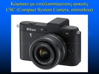 Κόμπακτ με εναλλασσόμενους φακούς
CSC (Compact System Camera, mirrorless)

 