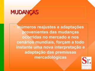 MUDANÇAS  inúmeros reajustes e adaptações provenientes das mudanças ocorridas no mercado e nos cenários mundiais, forçam a todo instante uma nova interpretação e adaptação das premissas mercadológicas 