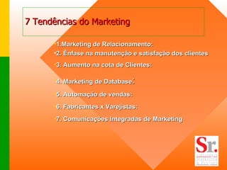 7 Tendências do Marketing 1.Marketing de Relacionamento:  2. Ênfase na manutenção e satisfação dos clientes 3. Aumento na cota de Clientes:  4. Marketing de Database :  5. Automação de vendas:  6. Fabricantes x Varejistas: 7. Comunicações Integradas de   Marketing 
