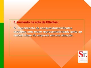 3. Aumento na cota de Clientes:  O  crescimento de consumidores/clientes ocasiona uma maior representatividade junto ao market share da empresa em sua atuação.    