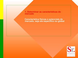 1. Determinar as características do mercado  Característica físicas e potenciais do mercado, seja ele específico ou global 