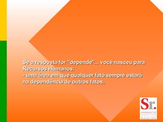 Se a resposta for "depende"... você nasceu para Recursos Humanos:  - uma área em que qualquer fato sempre estará na dependência de outros fatos. 