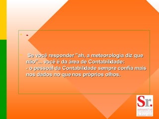 - Se você responder "ah, a meteorologia diz que não"... você é da área de Contabilidade: - o pessoal da Contabilidade sempre confia mais nos dados no que nos próprios olhos. 