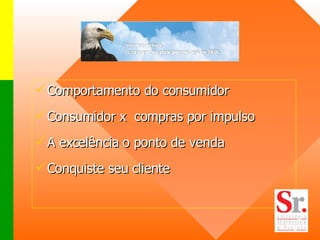 Comportamento do consumidor Consumidor x  compras por impulso A excelência o ponto de venda Conquiste seu cliente 