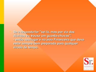 Se a resposta for "sei lá, mas por via das dúvidas eu trouxe um guarda-chuvas": - então seu lugar é na área Financeira que deve estar sempre bem preparada para qualquer virada de tempo.  