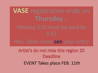 VASE registration ends on
       Thursday…
 •Money $10 must be paid by
    EVENT Takes4:15 FEB. 11th
               place
•Ms. Dean must see your entry


   EVENT Takes place FEB. 11th
 