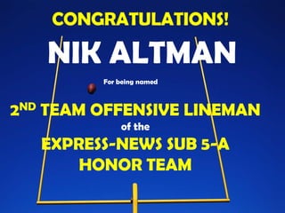 NIK ALTMAN
             For being named



2 ND   TEAM OFFENSIVE LINEMAN
                 of the
       EXPRESS-NEWS SUB 5-A
           HONOR TEAM
 