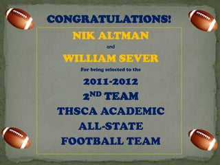 CONGRATULATIONS!
   NIK ALTMAN
              and

  WILLIAM SEVER
    For being selected to the

     2011-2012
     2ND TEAM
 THSCA ACADEMIC
    ALL-STATE
  FOOTBALL TEAM
 