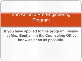 San Antonio Pre-Engineering
             Program

If you have applied to this program, please
 let Mrs. Benham in the Counseling Office
         know as soon as possible.
 