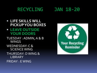 RECYCLING          JAN 18-20

 LIFE SKILLS WILL
  PICKUP YOU BOXES
 LEAVE OUTSIDE
  YOUR DOORS
TUESDAY : ADMIN, A & B
  WINGS
WEDNESDAY: C &
  SCIENCE WING
THURSDAY: D WING &
  LIBRARY
FRIDAY : E WING
 