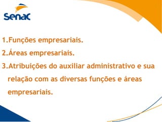 1.Funções empresariais.
2.Áreas empresariais.
3.Atribuições do auxiliar administrativo e sua
 relação com as diversas funções e áreas
 empresariais.
 