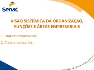 VISÃO SISTÊMICA DA ORGANIZAÇÃO,
        FUNÇÕES E ÁREAS EMPRESARIAIS
1. Funções empresariais;
2. Áreas empresariais.
 