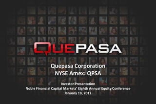Quepasa Corporation
                NYSE Amex: QPSA
                      Investor Presentation
Noble Financial Capital Markets’ Eighth Annual Equity Conference
                        January 18, 2012
 