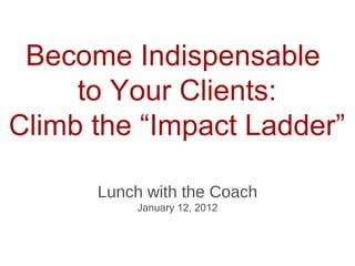 Become Indispensable  to Your Clients: Climb the “Impact Ladder” ,[object Object],[object Object]