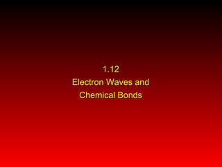 1.121.12
Electron Waves andElectron Waves and
Chemical BondsChemical Bonds
 
