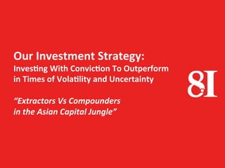 Our	
  Investment	
  Strategy:	
  
Inves1ng	
  With	
  Convic1on	
  To	
  Outperform	
  
in	
  Times	
  of	
  Vola1lity	
  and	
  Uncertainty	
  
	
  
“Extractors	
  Vs	
  Compounders	
  	
  
in	
  the	
  Asian	
  Capital	
  Jungle”	
  
Forpersonaluseonly
 