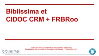 Biblissima et
CIDOC CRM + FRBRoo
Stefanie Gehrke (coordinatrice métadonnées Biblissima)
Modélisation des données et humanités numériques 1er décembre 2014
 