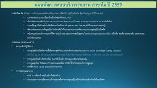 ระดับจังหวัด (โครงการสนับสนุนและพัฒนาศักยภาพการจัดบริการผู้ป่วยโรคไต จังหวัดปทุมธานี ปี 2559)
• Conference Case เยี่ยมบ้านล้างไตช่องท้อง (CAPD)
• เยี่ยมติดตามการดาเนินงาน CKD ClinicและCAPD Node ในรพช. (Kidney Inspired Care จากใจถึงไต)
• อบรมฟื้นฟู เรื่องโภชนบาบัดเพื่อชะลอไตเสื่อม แก่ บุคลากร รพช./รพ.สต./คลินิกชุมชนอบรมอบอุ่น
• พัฒนาต่อยอดระบบข้อมูลผู้ป่วยโรคไต เพื่อใช้ในการวางแผนและพัฒนาระบบการดูแลผู้ป่วยโรคไต
• สนับสนุนหน่วยบริการรณรงค์ให้ความรู้แก่ อสม.และประชาชนในชุมชน ในการ slow progression เน้น 3 เรื่องคือ คุมเค็ม คุมความดัน และควบคุม
การใช้ยา NSAID
ระดับเขต (สปสช.+มศว.)
• อบรมเชิงปฏิบัติการ
• การดูแลผู้ป่วยโรคไตวายเรื้อรังระยะสุดท้ายแบบประคับประคอง (Palliative Care of End Stage Kidney Disease)
เมื่อวันที่ 22-24 ตุลาคม 2558 จนท.รพท./รพช.ที่ได้เข้ารับการอบรมรวมทั้งหมด 7 แห่ง ขาด 1 แห่งคือ รพ.ลาดหลุมแก้ว
• การดูแลผู้ป่วยล้างไตช่องท้อง (CAPD) สาหรับ รพช.และคลินิกชุมชนอบอุ่น
• การดูแลผู้ป่วย DMและ/HT เพื่อชะลอไตเสื่อม (CKD) สาหรับหน่วยบริการปฐมภูมิ
• การทา Root cause analysis-Peritonitis
• การประชุมวิชาการ
• R2R การเยี่ยมบ้านผู้ป่วยล้างไตช่องท้อง
• นาเสนอผลงานการจัดระบบบริการและเครือข่ายการดูแลผู้ป่วยโรคไตเสื่อมระดับจังหวัดในเวทีเขต
แผนพัฒนาระบบบริการสุขภาพ สาขาไต ปี 2559
 
