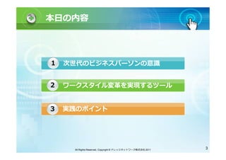 本日の内容




1   次世代のビジネスパーソンの意識


2   ワークスタイル変革を実現するツール


3   実践のポイント




     All Rights Reserved, Copyright © ナレッジネットワーク株式会社 2011   3
 