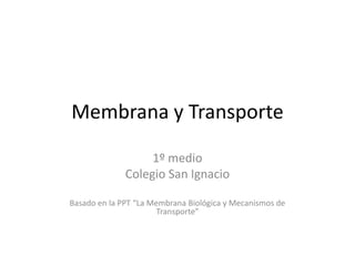 Membrana y Transporte
1º medio
Colegio San Ignacio
Basado en la PPT “La Membrana Biológica y Mecanismos de
Transporte”
 