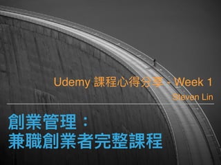 創業管理理：
兼職創業者完整課程
Udemy 課程⼼心得分享 - Week 1
Steven Lin
 