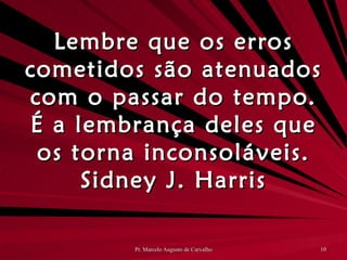 Lembre que os erros cometidos são atenuados com o passar do tempo. É a lembrança deles que os torna inconsoláveis. Sidney J. Harris 