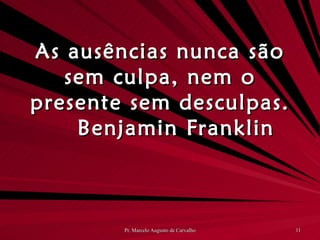 As ausências nunca são sem culpa, nem o presente sem desculpas. Benjamin Franklin 