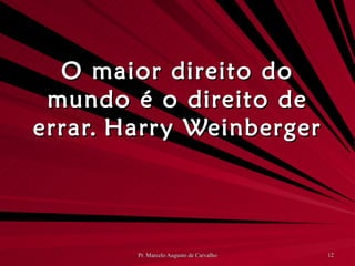 O maior direito do mundo é o direito de errar. Harry Weinberger 