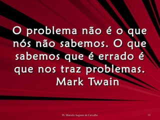 O problema não é o que nós não sabemos. O que sabemos que é errado é que nos traz problemas. Mark Twain 