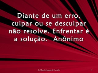 Diante de um erro, culpar ou se desculpar não resolve. Enfrentar é a solução. Anônimo 