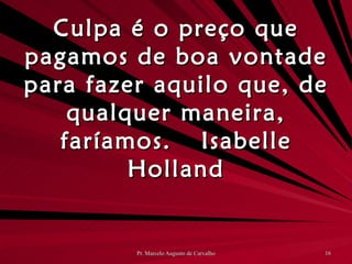 Culpa é o preço que pagamos de boa vontade para fazer aquilo que, de qualquer maneira, faríamos. Isabelle Holland 