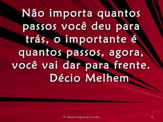 Não importa quantos passos você deu para trás, o importante é quantos passos, agora, você vai dar para frente. Décio Melhem 