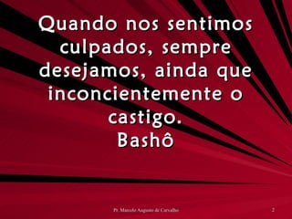 Quando nos sentimos culpados, sempre desejamos, ainda que inconcientemente o castigo. Bashô 