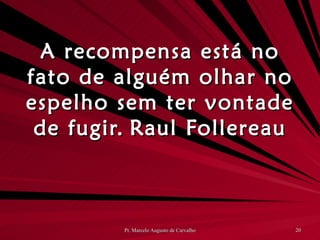 A recompensa está no fato de alguém olhar no espelho sem ter vontade de fugir. Raul Follereau 