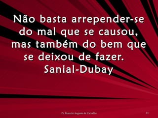 Não basta arrepender-se do mal que se causou, mas também do bem que se deixou de fazer. Sanial-Dubay 
