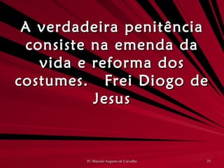 A verdadeira penitência consiste na emenda da vida e reforma dos costumes. Frei Diogo de Jesus 