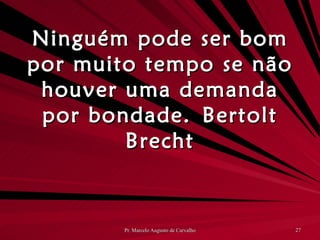 Ninguém pode ser bom por muito tempo se não houver uma demanda por bondade. Bertolt Brecht 