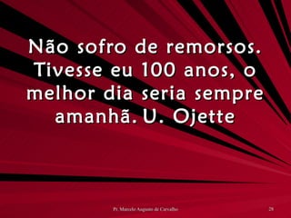 Não sofro de remorsos. Tivesse eu 100 anos, o melhor dia seria sempre amanhã. U. Ojette 