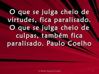 O que se julga cheio de virtudes, fica paralisado. O que se julga cheio de culpas, também fica paralisado. Paulo Coelho 