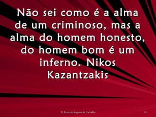 Não sei como é a alma de um criminoso, mas a alma do homem honesto, do homem bom é um inferno. Nikos Kazantzakis 