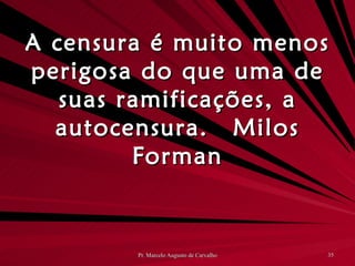A censura é muito menos perigosa do que uma de suas ramificações, a autocensura. Milos Forman 