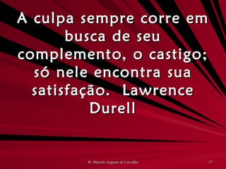 A culpa sempre corre em busca de seu complemento, o castigo; só nele encontra sua satisfação. Lawrence Durell 