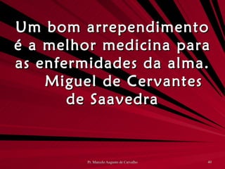 Um bom arrependimento é a melhor medicina para as enfermidades da alma. Miguel de Cervantes de Saavedra 