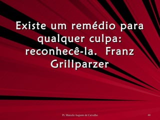 Existe um remédio para qualquer culpa: reconhecê-la. Franz Grillparzer 