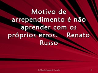 Motivo de arrependimento é não aprender com os próprios erros. Renato Russo 