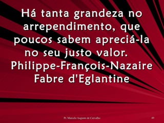 Há tanta grandeza no arrependimento, que poucos sabem apreciá-la no seu justo valor. Philippe-François-Nazaire Fabre d'Eglantine 