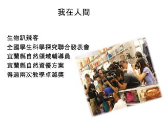 我在人間
生物趴辣客
全國學生科學探究聯合發表會
宜蘭縣自然領域輔導員
宜蘭縣自然資優方案
得過兩次教學卓越獎

 