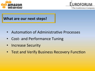 What	
  are	
  our	
  next	
  steps!	
  
•  AutomaMon	
  of	
  AdministraMve	
  Processes	
  
•  Cost-­‐	
  and	
  Performance	
  Tuning	
  
•  Increase	
  Security	
  
•  Test	
  and	
  Verify	
  Business	
  Recovery	
  FuncMon	
  
 