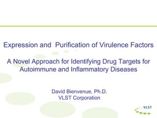 Expression and Purification of Virulence Factors
A Novel Approach for Identifying Drug Targets for
Autoimmune and Inflammatory Diseases
David Bienvenue, Ph.D.
VLST Corporation
 