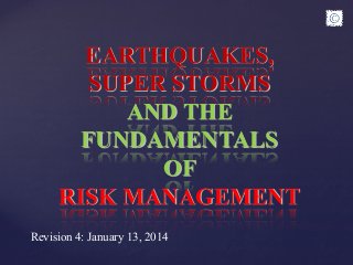 EARTHQUAKES,
SUPER STORMS
AND THE
FUNDAMENTALS
OF
RISK MANAGEMENT
Revision 4: January 13, 2014
 
